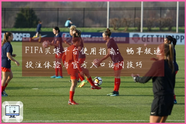 FIFA买球平台使用指南：畅享极速投注体验与官方入口访问技巧