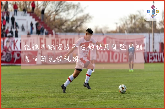 亿德买球官方平台的使用体验评测与注册流程说明