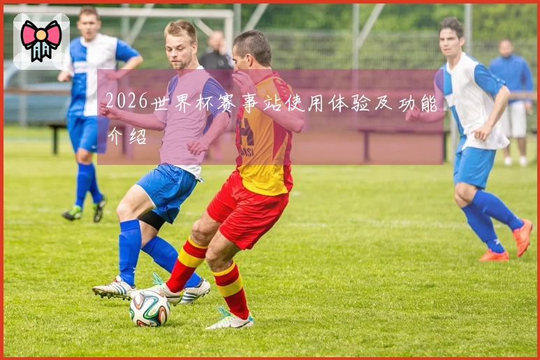 2026世界杯赛事站使用体验及功能介绍