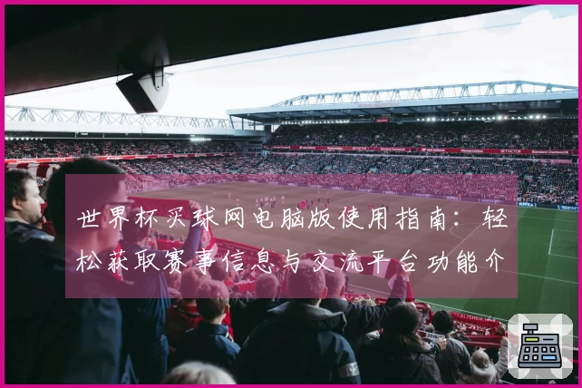世界杯买球网电脑版使用指南：轻松获取赛事信息与交流平台功能介绍