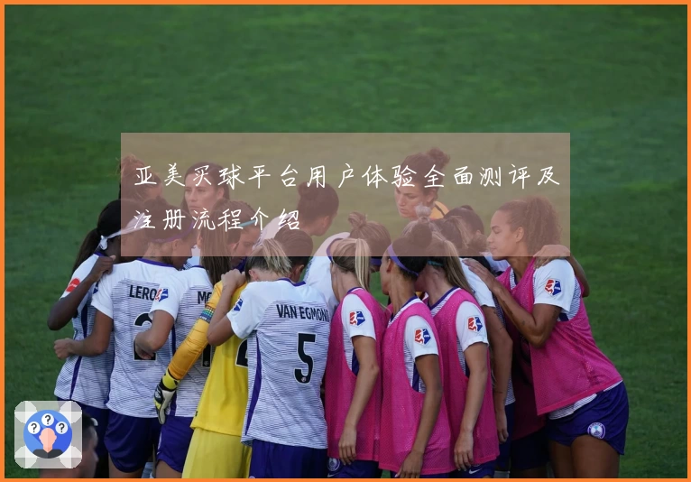 亚美买球平台用户体验全面测评及注册流程介绍