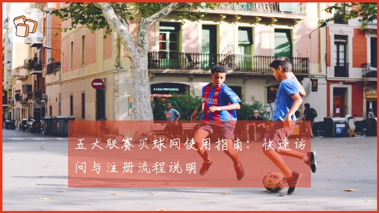 五大联赛买球网使用指南：快速访问与注册流程说明