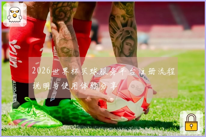 2026世界杯买球服务平台注册流程说明与使用体验分享