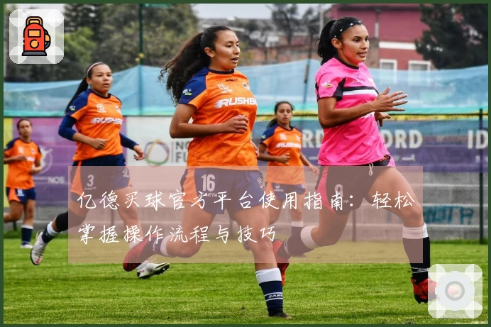 亿德买球官方平台使用指南：轻松掌握操作流程与技巧