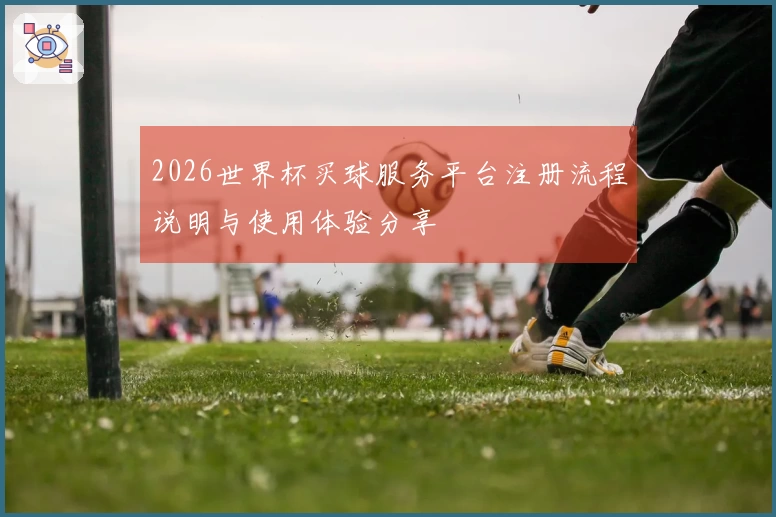 2026世界杯买球服务平台注册流程说明与使用体验分享