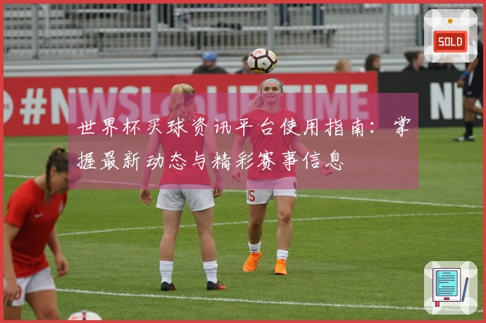 世界杯买球资讯平台使用指南：掌握最新动态与精彩赛事信息