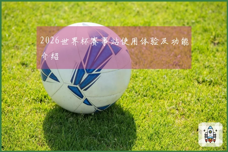 2026世界杯赛事站使用体验及功能介绍
