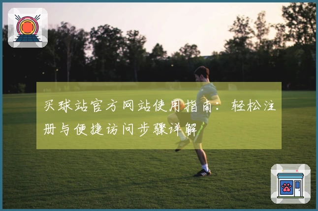 买球站官方网站使用指南：轻松注册与便捷访问步骤详解