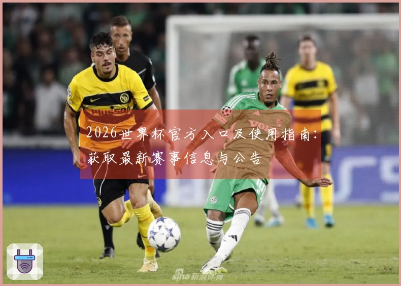 2026世界杯官方入口及使用指南：获取最新赛事信息与公告
